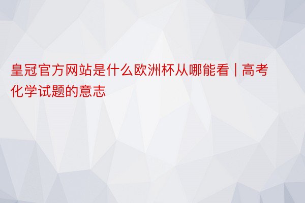 皇冠官方网站是什么欧洲杯从哪能看 | 高考化学试题的意志