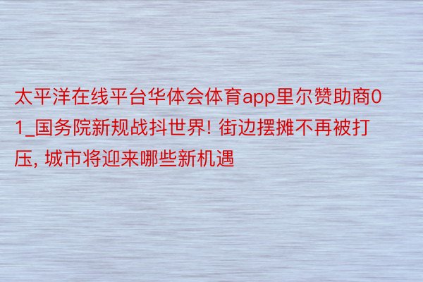 太平洋在线平台华体会体育app里尔赞助商01_国务院新规战抖世界! 街边摆摊不再被打压, 城市将迎来哪些新机遇