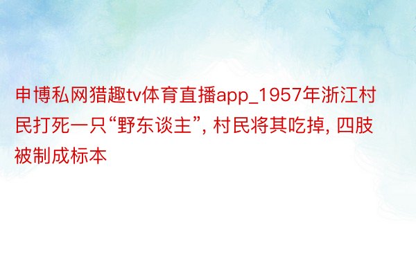 申博私网猎趣tv体育直播app_1957年浙江村民打死一只“野东谈主”, 村民将其吃掉, 四肢被制成标本