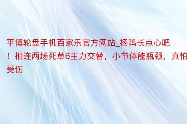 平博轮盘手机百家乐官方网站_杨鸣长点心吧！相连两场死草6主力交替，小节体能瓶颈，真怕受伤