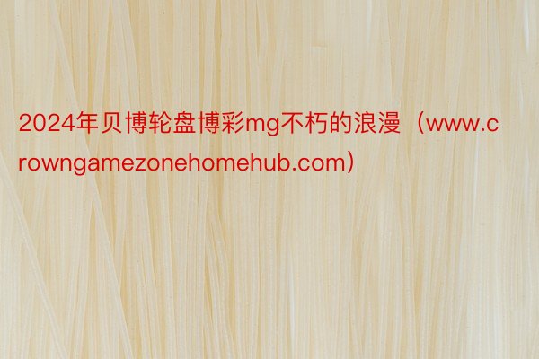 2024年贝博轮盘博彩mg不朽的浪漫（www.crowngamezonehomehub.com）