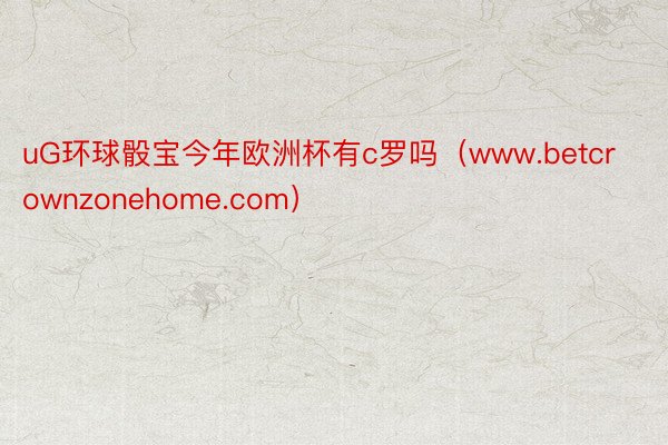 uG环球骰宝今年欧洲杯有c罗吗（www.betcrownzonehome.com）