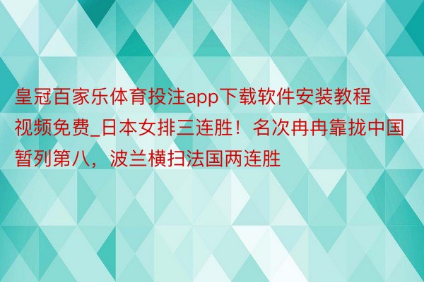 皇冠百家乐体育投注app下载软件安装教程视频免费_日本女排三连胜！名次冉冉靠拢中国暂列第八，波兰横扫法国两连胜