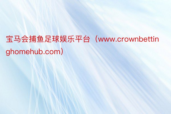 宝马会捕鱼足球娱乐平台（www.crownbettinghomehub.com）