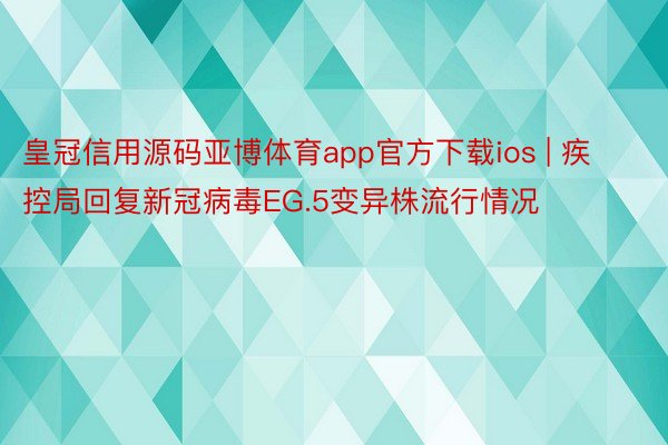 皇冠信用源码亚博体育app官方下载ios | 疾控局回复新冠病毒EG.5变异株流行情况