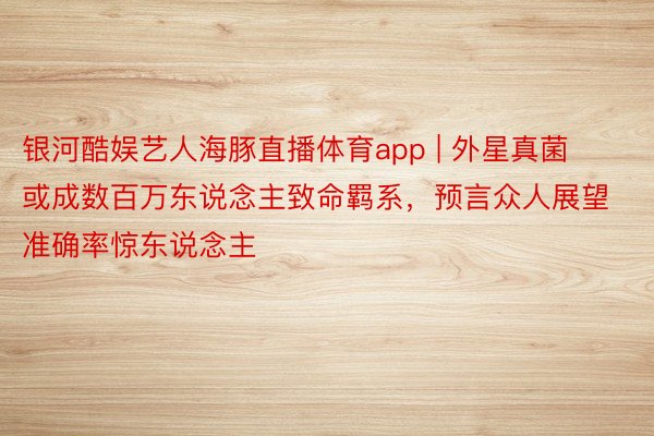 银河酷娱艺人海豚直播体育app | 外星真菌或成数百万东说念主致命羁系，预言众人展望准确率惊东说念主