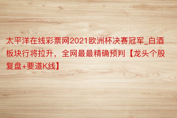 太平洋在线彩票网2021欧洲杯决赛冠军_白酒板块行将拉升，全网最最精确预判【龙头个股复盘+要道K线】