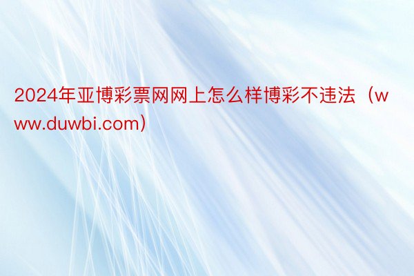 2024年亚博彩票网网上怎么样博彩不违法（www.duwbi.com）