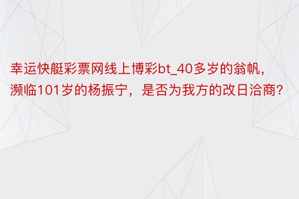 幸运快艇彩票网线上博彩bt_40多岁的翁帆，濒临101岁的杨振宁，是否为我方的改日洽商?