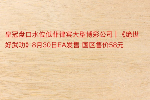 皇冠盘口水位低菲律宾大型博彩公司 | 《绝世好武功》8月30日EA发售 国区售价58元