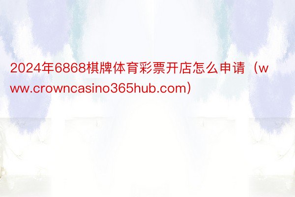 2024年6868棋牌体育彩票开店怎么申请（www.crowncasino365hub.com）