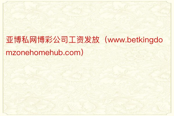 亚博私网博彩公司工资发放（www.betkingdomzonehomehub.com）