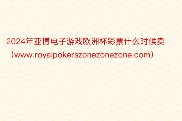 2024年亚博电子游戏欧洲杯彩票什么时候卖（www.royalpokerszonezonezone.com）