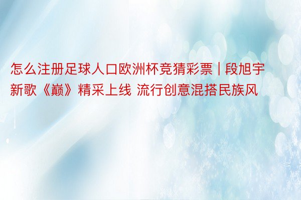 怎么注册足球人口欧洲杯竞猜彩票 | 段旭宇新歌《巅》精采上线 流行创意混搭民族风