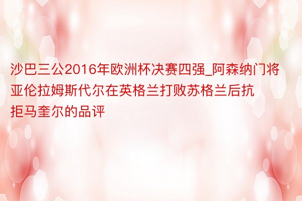 沙巴三公2016年欧洲杯决赛四强_阿森纳门将亚伦拉姆斯代尔在英格兰打败苏格兰后抗拒马奎尔的品评