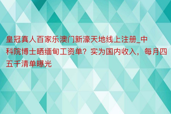 皇冠真人百家乐澳门新濠天地线上注册_中科院博士晒缅甸工资单？实为国内收入，每月四五千清单曝光