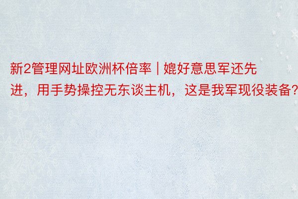 新2管理网址欧洲杯倍率 | 媲好意思军还先进，用手势操控无东谈主机，这是我军现役装备？