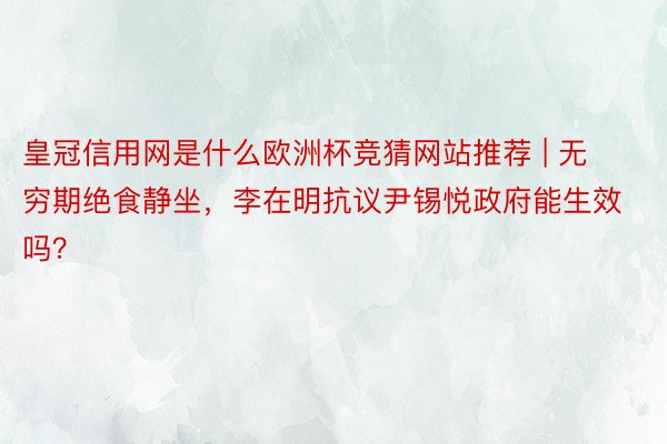 皇冠信用网是什么欧洲杯竞猜网站推荐 | 无穷期绝食静坐，李在明抗议尹锡悦政府能生效吗？