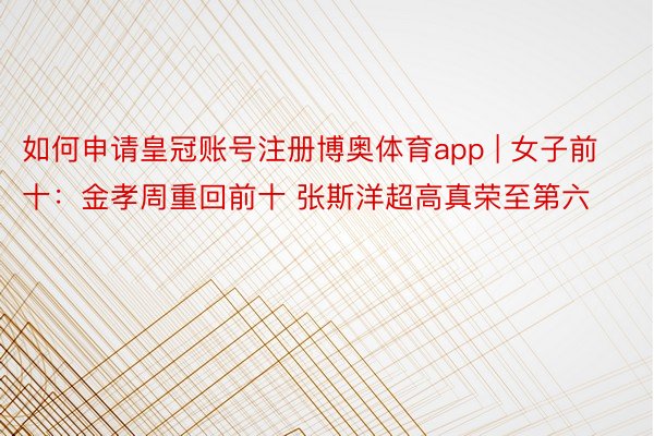 如何申请皇冠账号注册博奥体育app | 女子前十：金孝周重回前十 张斯洋超高真荣至第六