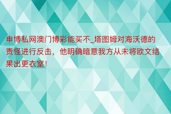 申博私网澳门博彩能买不_塔图姆对海沃德的责怪进行反击，他明确暗意我方从未将欧文结果出更衣室！