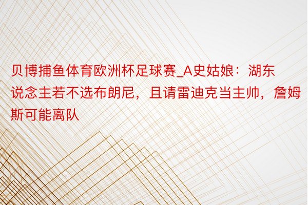 贝博捕鱼体育欧洲杯足球赛_A史姑娘：湖东说念主若不选布朗尼，且请雷迪克当主帅，詹姆斯可能离队