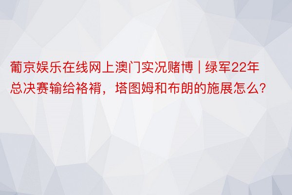 葡京娱乐在线网上澳门实况赌博 | 绿军22年总决赛输给袼褙，塔图姆和布朗的施展怎么？