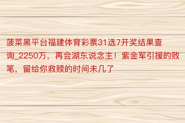 菠菜黑平台福建体育彩票31选7开奖结果查询_2250万，再会湖东说念主！紫金军引援的败笔，留给你救赎的时间未几了