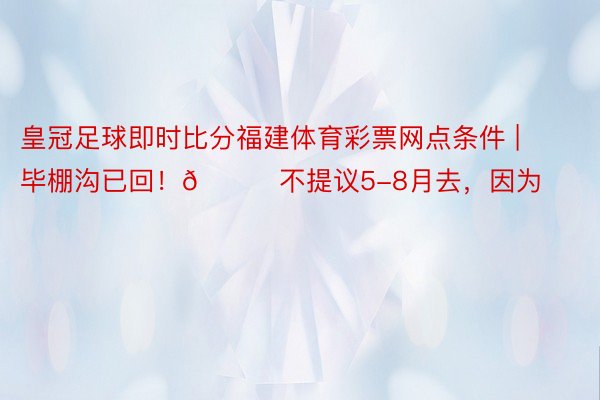 皇冠足球即时比分福建体育彩票网点条件 | 毕棚沟已回！😅不提议5-8月去，因为⋯