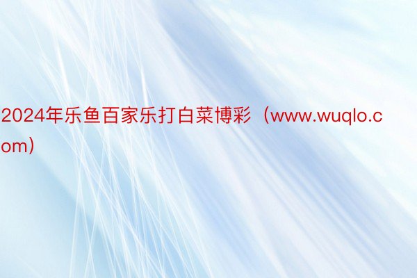 2024年乐鱼百家乐打白菜博彩（www.wuqlo.com）