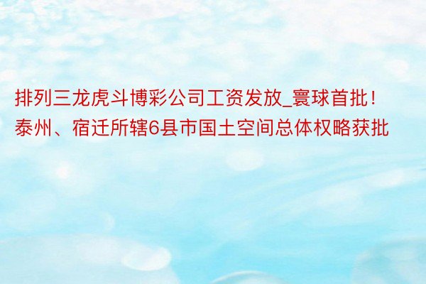 排列三龙虎斗博彩公司工资发放_寰球首批！泰州、宿迁所辖6县市国土空间总体权略获批