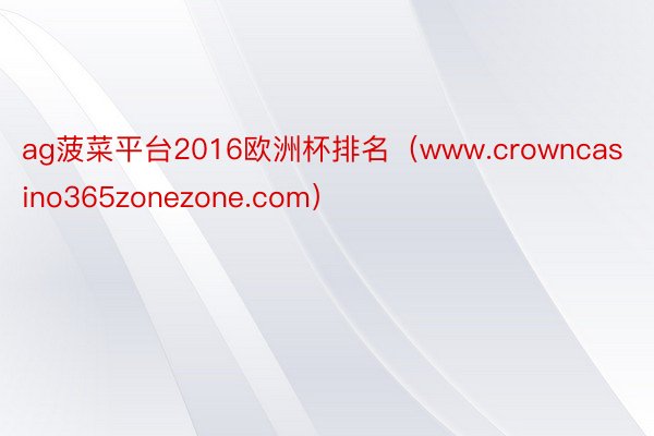 ag菠菜平台2016欧洲杯排名（www.crowncasino365zonezone.com）