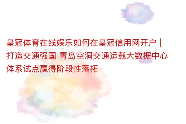 皇冠体育在线娱乐如何在皇冠信用网开户 | 打造交通强国 青岛空洞交通运载大数据中心体系试点赢得阶段性落拓