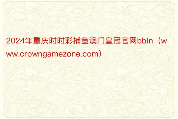 2024年重庆时时彩捕鱼澳门皇冠官网bbin（www.crowngamezone.com）