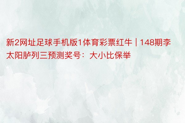 新2网址足球手机版1体育彩票红牛 | 148期李太阳胪列三预测奖号：大小比保举