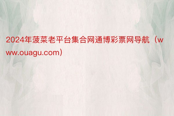 2024年菠菜老平台集合网通博彩票网导航（www.ouagu.com）