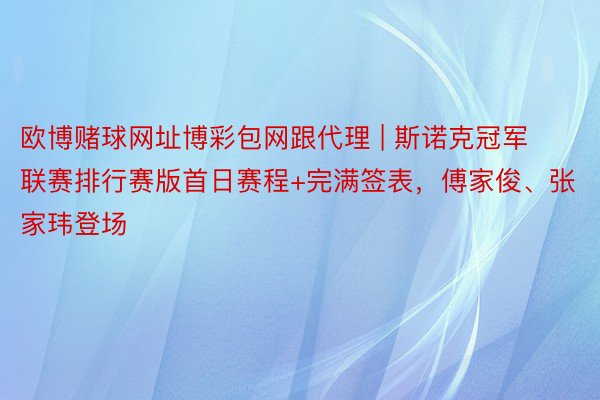 欧博赌球网址博彩包网跟代理 | 斯诺克冠军联赛排行赛版首日赛程+完满签表，傅家俊、张家玮登场