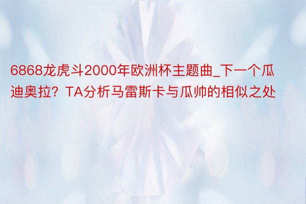 6868龙虎斗2000年欧洲杯主题曲_下一个瓜迪奥拉？TA分析马雷斯卡与瓜帅的相似之处