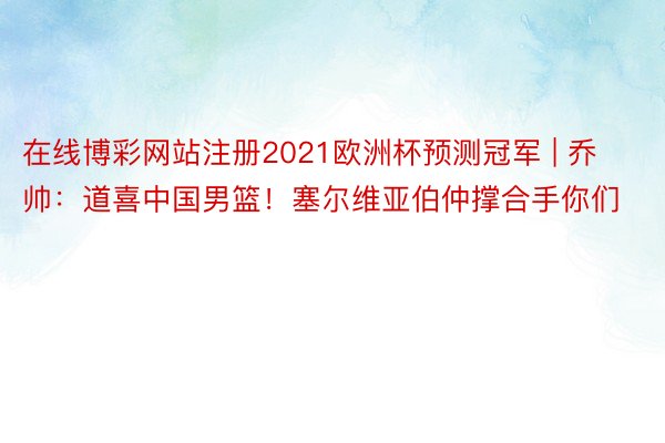 在线博彩网站注册2021欧洲杯预测冠军 | 乔帅：道喜中国男篮！塞尔维亚伯仲撑合手你们