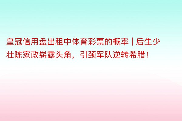 皇冠信用盘出租中体育彩票的概率 | 后生少壮陈家政崭露头角，引颈军队逆转希腊！