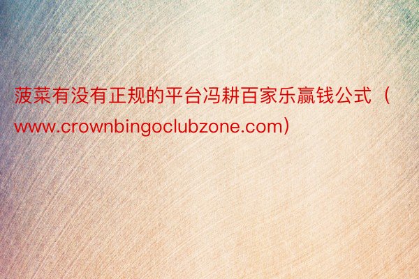 菠菜有没有正规的平台冯耕百家乐赢钱公式（www.crownbingoclubzone.com）