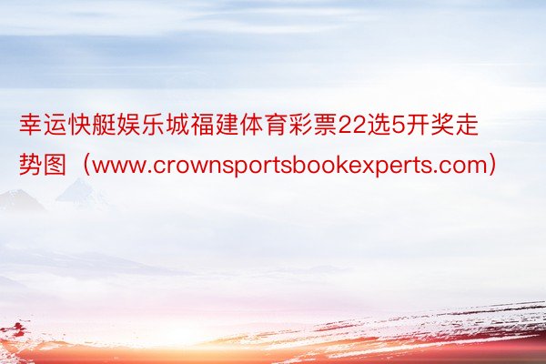 幸运快艇娱乐城福建体育彩票22选5开奖走势图（www.crownsportsbookexperts.com）