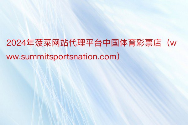 2024年菠菜网站代理平台中国体育彩票店（www.summitsportsnation.com）