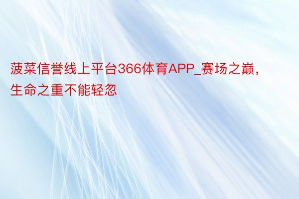 菠菜信誉线上平台366体育APP_赛场之巅，生命之重不能轻忽