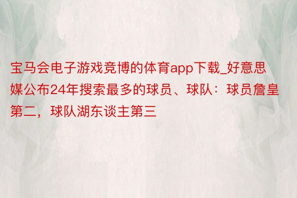 宝马会电子游戏竞博的体育app下载_好意思媒公布24年搜索最多的球员、球队：球员詹皇第二，球队湖东谈主第三