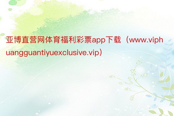 亚博直营网体育福利彩票app下载（www.viphuangguantiyuexclusive.vip）