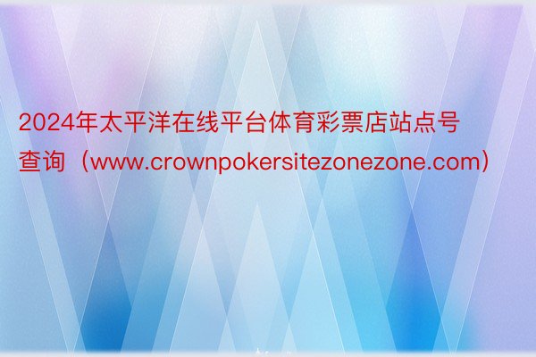 2024年太平洋在线平台体育彩票店站点号查询（www.crownpokersitezonezone.com）