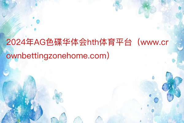 2024年AG色碟华体会hth体育平台（www.crownbettingzonehome.com）