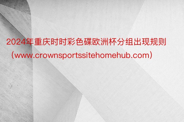 2024年重庆时时彩色碟欧洲杯分组出现规则（www.crownsportssitehomehub.com）