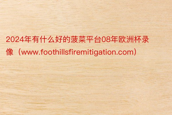 2024年有什么好的菠菜平台08年欧洲杯录像（www.foothillsfiremitigation.com）