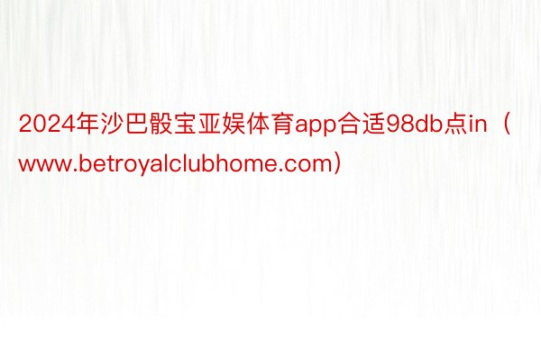 2024年沙巴骰宝亚娱体育app合适98db点in（www.betroyalclubhome.com）